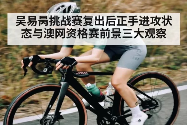 吴易昺挑战赛复出后正手进攻状态与澳网资格赛前景三大观察 | NanGong