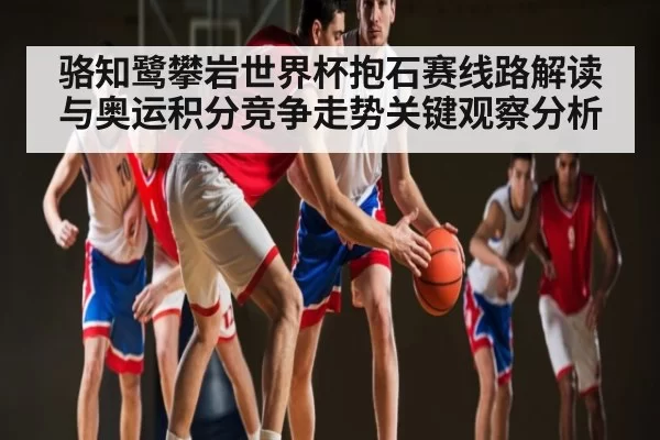 骆知鹭攀岩世界杯抱石赛线路解读与奥运积分竞争走势关键观察分析 | NanGong